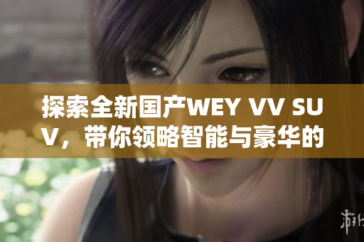 探索全新国产WEY VV SUV，带你领略智能与豪华的完美结合